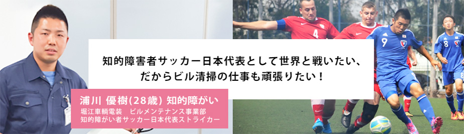 知的障害者サッカー日本代表として世界と戦いたい、だからビル清掃の仕事も頑張りたい！　浦川 優樹(28歳) 知的障がい